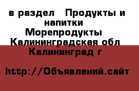  в раздел : Продукты и напитки » Морепродукты . Калининградская обл.,Калининград г.